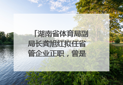 湖南省体育局副局长龚旭红拟任省管企业正职，曾是赛艇亚运冠军