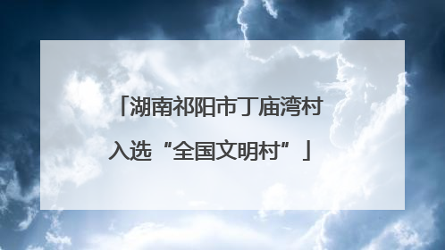 湖南祁阳市丁庙湾村入选“全国文明村”