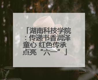 湖南科技学院：传递书香润泽童心 红色传承点亮“六一”