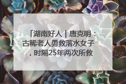 湖南好人｜唐克明：古稀老人勇救落水女子，时隔25年两次所救竟是同一人！