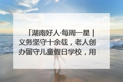 湖南好人·每周一星｜义务坚守十余载，老人创办留守儿童假日学校，用爱传道以心授艺