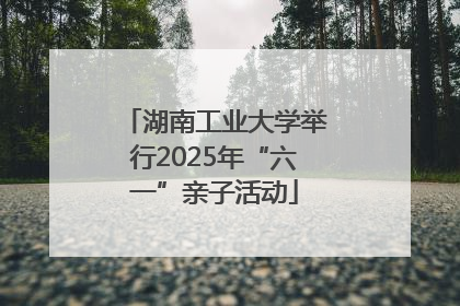 湖南工业大学举行2025年“六一”亲子活动