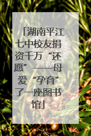 湖南平江七中校友捐资千万“还愿”——母爱“孕育”了一座图书馆