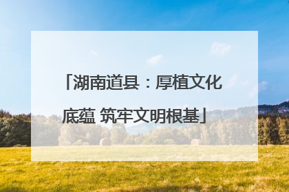 湖南道县：厚植文化底蕴 筑牢文明根基