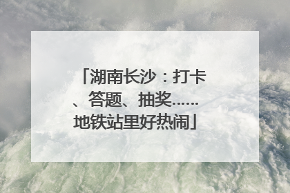 湖南长沙：打卡、答题、抽奖……地铁站里好热闹