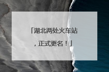 湖北两处火车站，正式更名！
