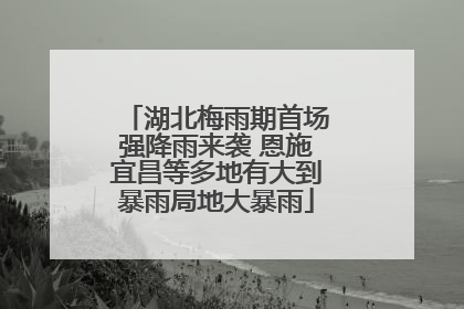 湖北梅雨期首场强降雨来袭 恩施宜昌等多地有大到暴雨局地大暴雨