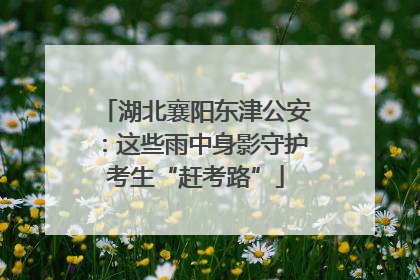 湖北襄阳东津公安：这些雨中身影守护考生“赶考路”