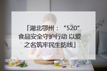 湖北鄂州：“520”食品安全守护行动 以爱之名筑牢民生防线