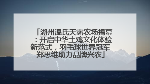 湖州温氏天露农场揭幕：开启中华土鸡文化体验新范式，羽毛球世界冠军郑思维助力品牌兴农