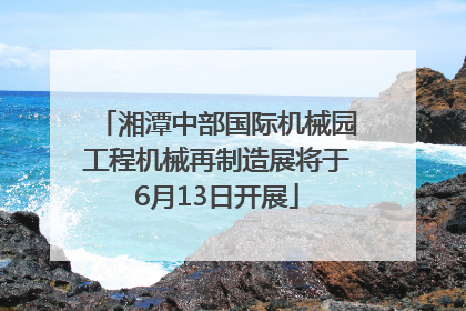 湘潭中部国际机械园工程机械再制造展将于6月13日开展