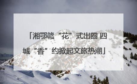 湘鄂赣“花”式出圈 四城“香”约掀起文旅热潮