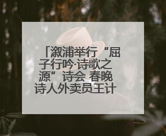 溆浦举行“屈子行吟·诗歌之源”诗会 春晚诗人外卖员王计兵登台