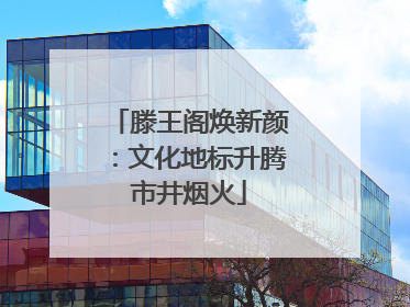 滕王阁焕新颜：文化地标升腾市井烟火