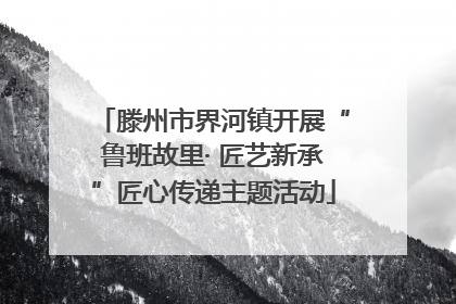 滕州市界河镇开展“鲁班故里· 匠艺新承”匠心传递主题活动