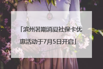 滨州暑期消夏社保卡优惠活动于7月5日开启