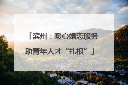 滨州：暖心婚恋服务助青年人才“扎根”