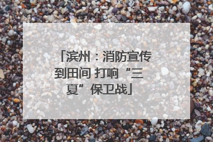 滨州：消防宣传到田间 打响“三夏”保卫战
