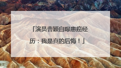 演员曹颖自曝患癌经历：我是真的后悔！