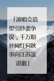 演唱会造型引抄袭争议，千万粉丝网红何秋亊向汪苏泷道歉