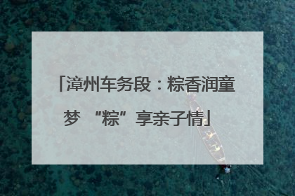 漳州车务段：粽香润童梦 “粽”享亲子情