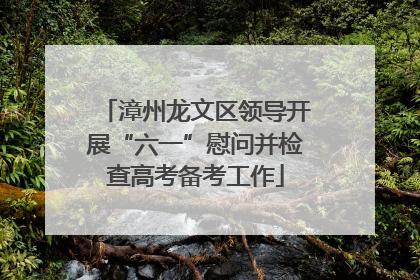 漳州龙文区领导开展“六一”慰问并检查高考备考工作