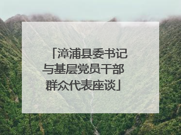 漳浦县委书记与基层党员干部群众代表座谈