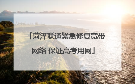 菏泽联通紧急修复宽带网络 保证高考用网