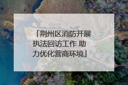 荆州区消防开展执法回访工作 助力优化营商环境