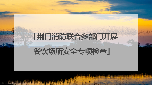 荆门消防联合多部门开展餐饮场所安全专项检查