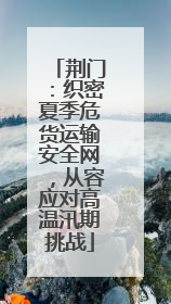 荆门：织密夏季危货运输安全网，从容应对高温汛期挑战