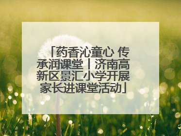 药香沁童心 传承润课堂丨济南高新区景汇小学开展家长进课堂活动