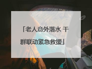 老人意外落水 干群联动紧急救援