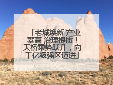 老城焕新 产业攀高 治理提质！天桥乘势跃升，向千亿级强区迈进