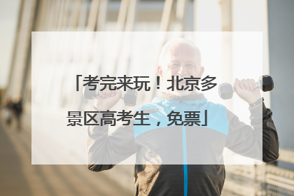 考完来玩！北京多景区高考生，免票