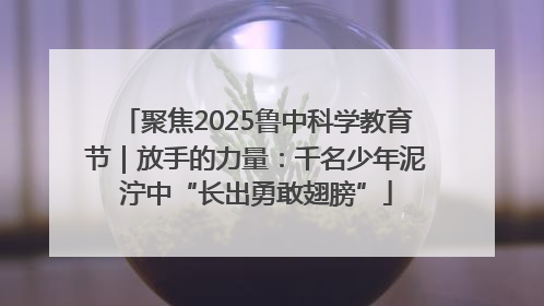 聚焦2025鲁中科学教育节｜放手的力量：千名少年泥泞中“长出勇敢翅膀”