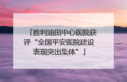 胜利油田中心医院获评“全国平安医院建设表现突出集体”