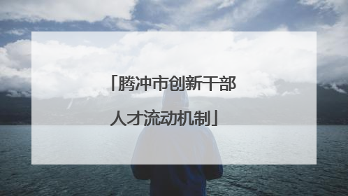 腾冲市创新干部人才流动机制