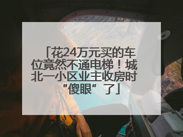 花24万元买的车位竟然不通电梯！城北一小区业主收房时“傻眼”了