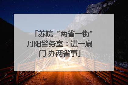 苏皖“两省一街”丹阳警务室：进一扇门 办两省事