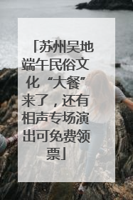苏州吴地端午民俗文化“大餐”来了，还有相声专场演出可免费领票