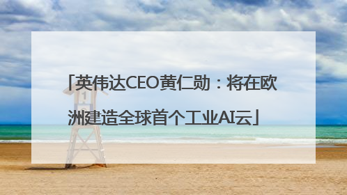 英伟达CEO黄仁勋：将在欧洲建造全球首个工业AI云