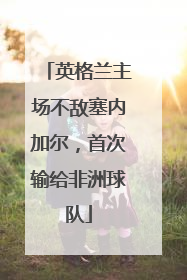 英格兰主场不敌塞内加尔，首次输给非洲球队