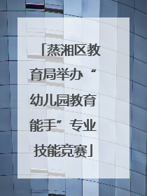 蒸湘区教育局举办“幼儿园教育能手”专业技能竞赛