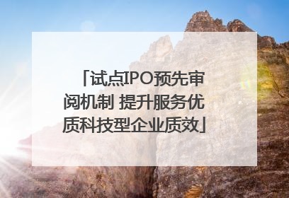 试点IPO预先审阅机制 提升服务优质科技型企业质效