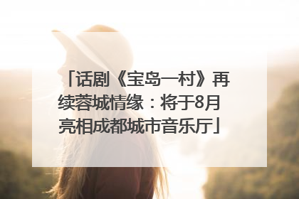 话剧《宝岛一村》再续蓉城情缘：将于8月亮相成都城市音乐厅