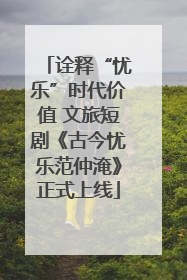 诠释“忧乐”时代价值 文旅短剧《古今忧乐范仲淹》正式上线
