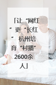 让“网红”更“长红” 杭州培育“村播”2600余人