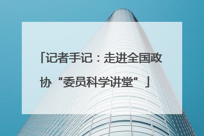 记者手记：走进全国政协“委员科学讲堂”