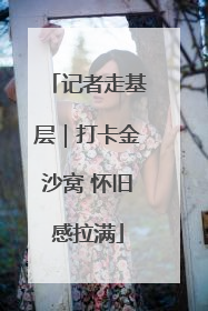 记者走基层｜打卡金沙窝 怀旧感拉满